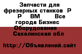Запчасти для фрезерных станков 6Р82, 6Р12, ВМ127. - Все города Бизнес » Оборудование   . Сахалинская обл.